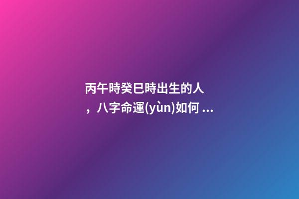 丙午時癸巳時出生的人，八字命運(yùn)如何？